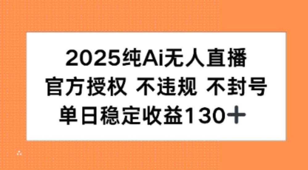 2025纯AI无人直播，官方授权 不违规 不封号，单日收益130+