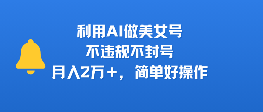 利用AI做美女号，不违规不封号，月入2万＋，简单好操作