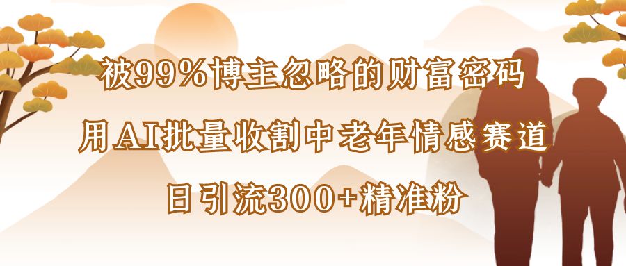 被99%博主忽略的财富密码，用DeepSeek批量收割中老年情感赛道，日引流300+精准粉