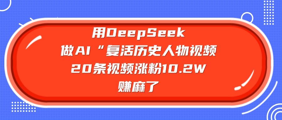 用DeepSeek,做AI“复活历史人物”视频,20条视频涨粉10.2W,赚麻了