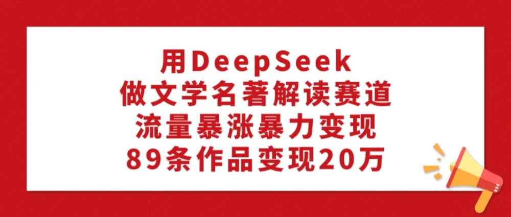 利用DeepSeek做文学名著解读赛道，流量暴涨暴力变现，89条作品变现20万