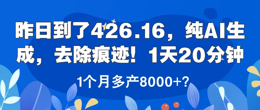 昨日到了426.16，纯AI生成，去除痕迹！1天20分钟，1个月多产8000+？