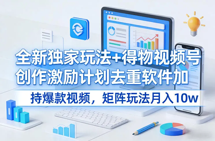 全新独家玩法+得物视频号创作激励计划去重软件加持爆款视频，矩阵玩法月入10w+