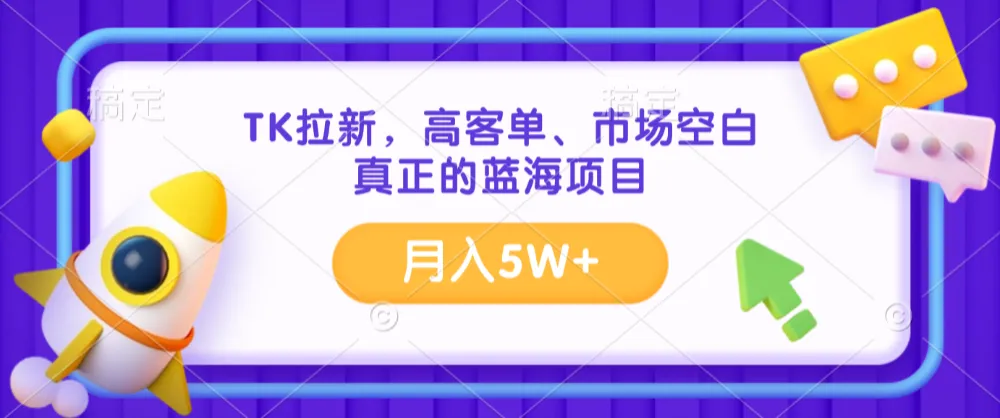 TK拉新，高客单、市场空白、正在的蓝海项目，月入5W+