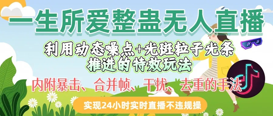 一生所爱整蛊无人直播利用动态噪点十光斑粒子光条推进的特效玩法，内附暴击、合并帧、干扰、去重的手法，实现24小时实时直播不违规操