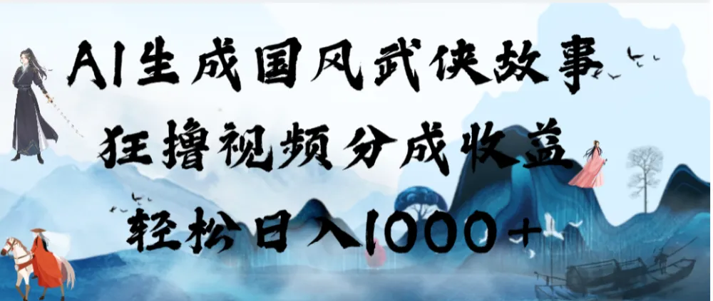 AI生成国风武侠故事，狂撸视频分成收益，轻松日入1000+【可多平台分发】
