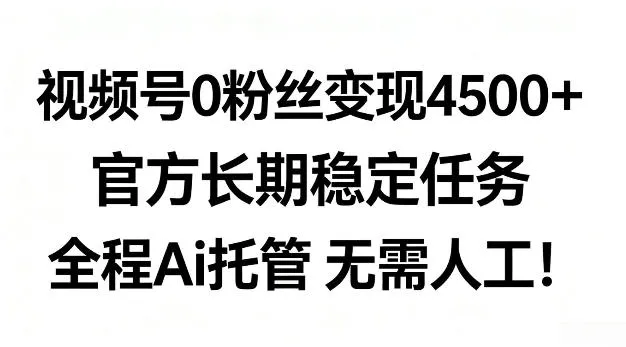 视频号0粉丝月变现4.5k+，官方长期稳定任务，全程Ai托管无需人工