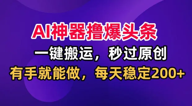 AI神器撸爆头条，一键搬运，秒过原创，有手就能做，每天稳定200+