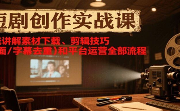 短剧创作实战课，系统讲解素材下载、剪辑技巧（画面/字幕去重）和平台运营全部流程