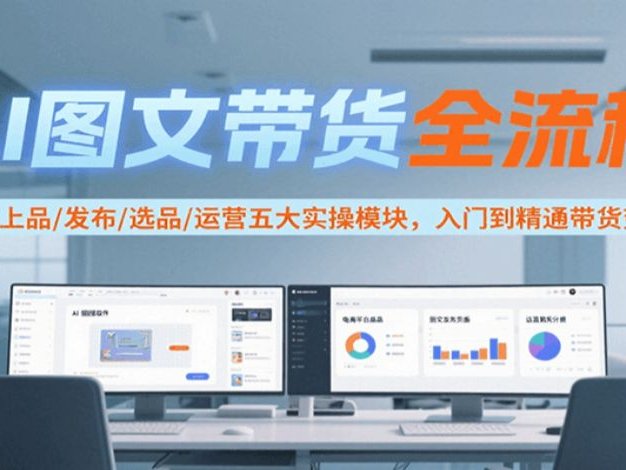 AI图文带货全流程,制图/上品/发布/选品/运营五大实操模块,入门到精通带货变现