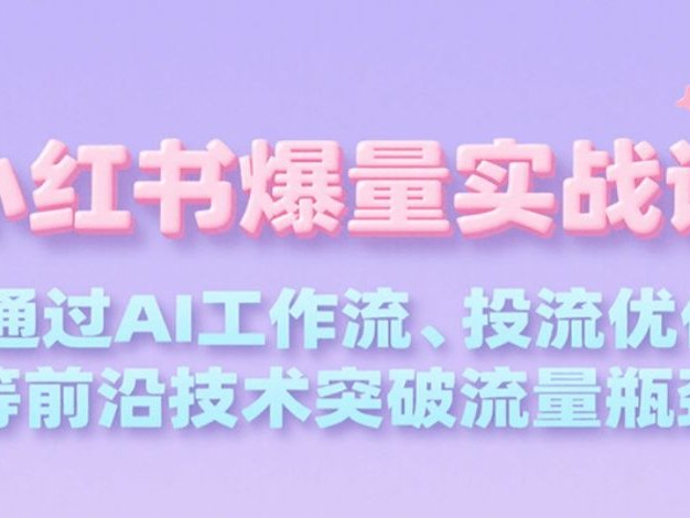 小红书爆量实战课，通过AI工作流、投流优化等前沿技术突破流量瓶颈