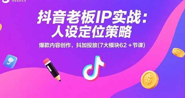抖音老板IP实战:人设定位策略,爆款内容创作,抖加投放(7大模块62+节课)