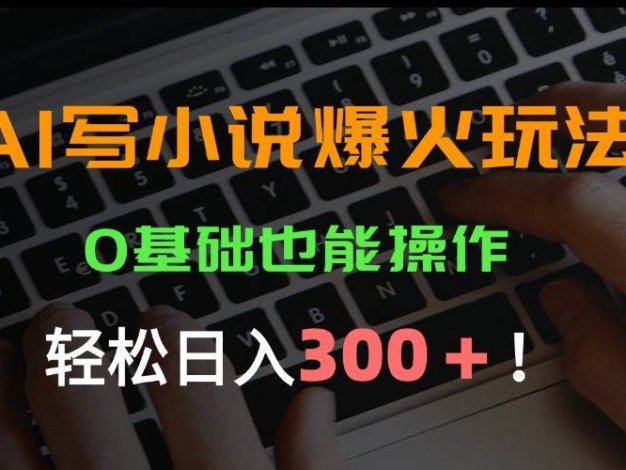 AI写小说爆火玩法，0基础也能操作，日收益轻松300+！