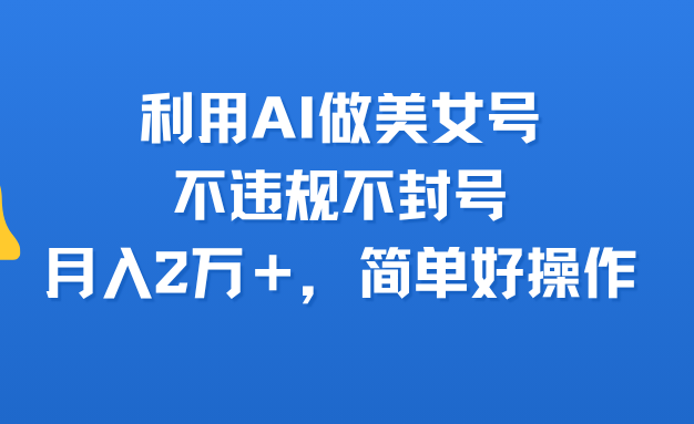 利用AI做美女号，不违规不封号，月入2万＋，简单好操作