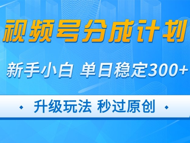 视频号分成计划5.0，升级玩法秒过原创，新手小白单日稳定变现300+      