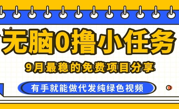 9月最稳的免费项目分享,无脑0撸,代发纯绿色视频,0门槛一部手机人人可做
