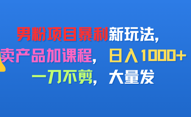 男粉项目新玩法，卖产品加课程，日入1000+暴利成本低，一刀不剪，大量发