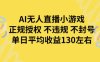 AI无人播小游戏，正规授权不违规 不封号，单日平均收益130左右
