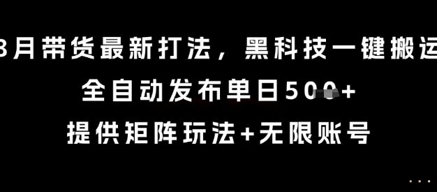 8月带货最新打法,黑科技一键搬运,全自动发布单日5张+,提供矩阵玩法+无限账号【揭秘】