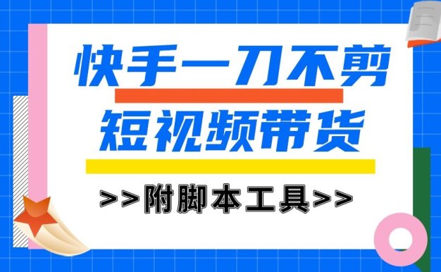 快手一刀不剪短视频带货，新手小白轻松月入8000+（附带脚本工具）