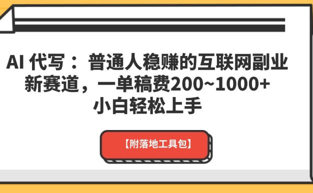 AI 代写 ：普通人稳赚的互联网副业新赛道，一单稿费200~1000+，小白轻松上手【附落地工具包】