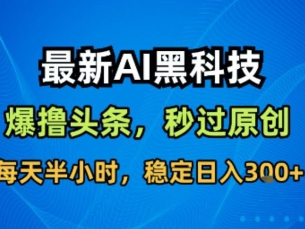最新AI黑科技软件撸头条搬运,无需任何指令,秒过原创,每天半小时,稳定日入3张【揭秘】