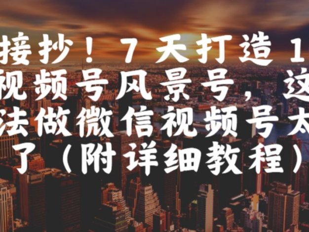 直接抄！7 天打造 10W + 视频号风景号，这个方法做微信视频号太牛了（附详细教程）