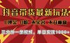 2025年抖音带货最新玩法，0押金0粉，不实名，不开橱窗，单日变现1000➕，小白最快当天见收益