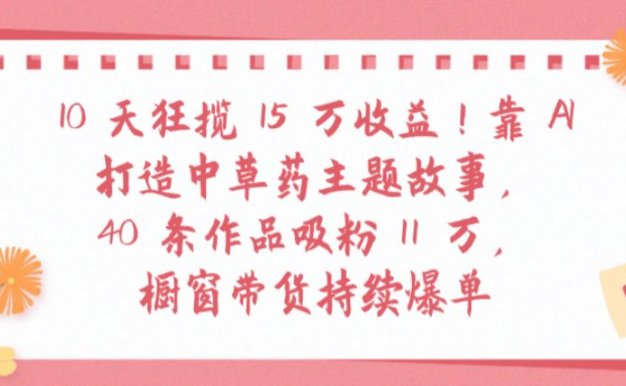 10天狂揽 15 万收益!靠 AI打造中草药主题故事40 条作品吸粉11万橱窗带货持续爆单