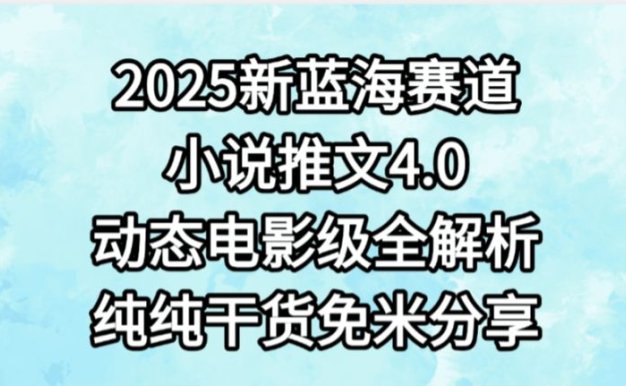 小说推文新蓝海赛道,最新4.0动态电影级版本,纯纯干货,免米分享,免费陪跑