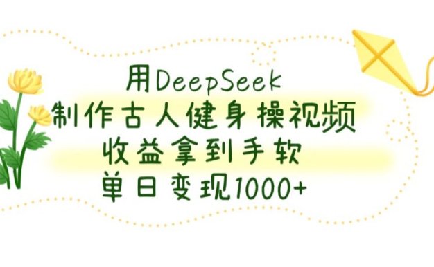 用DeepSeek制作,古人健身操视频,收益拿到手软,单日变现1000+