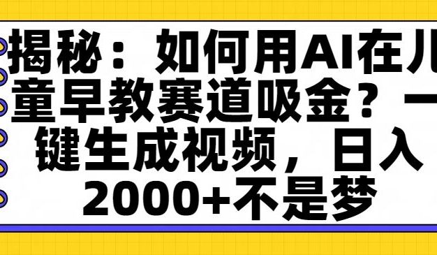 揭秘:如何用AI在儿童早教赛道吸金?一键生成视频,日入2000+不是梦
