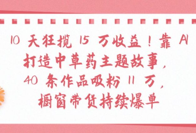 10天狂揽 15 万收益!靠 AI打造中草药主题故事40 条作品吸粉11万橱窗带货持续爆单