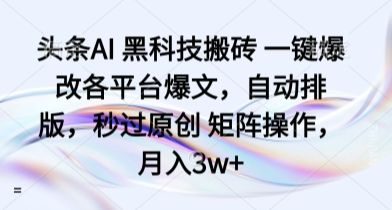 头条AI 黑科技搬砖 一键爆改各平台爆文,自动排版,秒过原创 矩阵操作,月入3w+【揭秘】