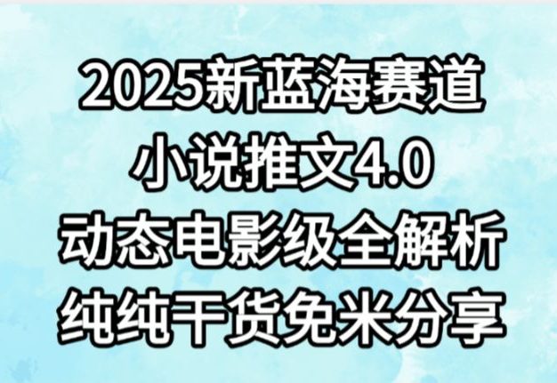 小说推文新蓝海赛道,最新4.0动态电影级版本,纯纯干货,免米分享,免费陪跑