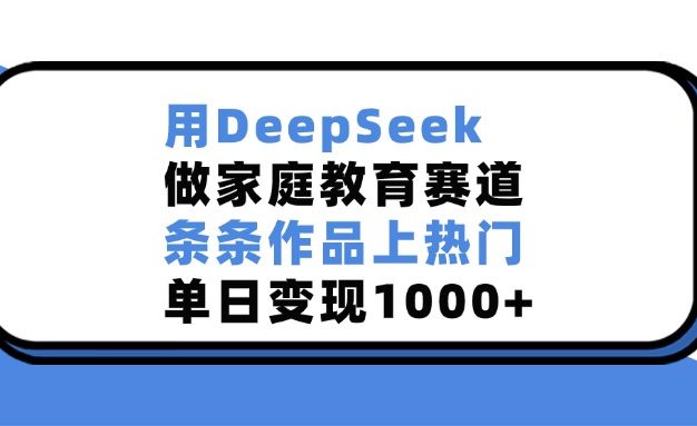 用DeepSeek,做家庭教育赛道,条条作品上热门,单日变现1000+