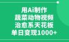 利用Ai制作蔬菜动物视频，治愈系天花板，单日变现1000+