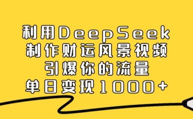 利用DeepSeek制作财运风景视频，引爆视频流量，单日变现1000+