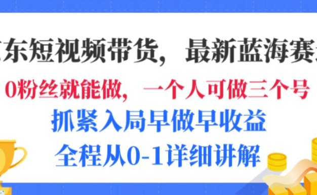 京东短视频带货，最新蓝海赛道，发视频长尾流量，未来几年躺赚被动收益，全程从0-1详细讲解