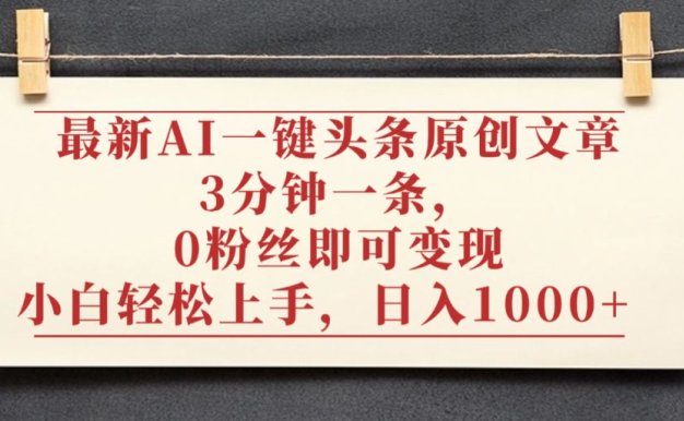 最新AI一键头条原创文章，3分钟一条，0粉丝即可变现，日入1000+
