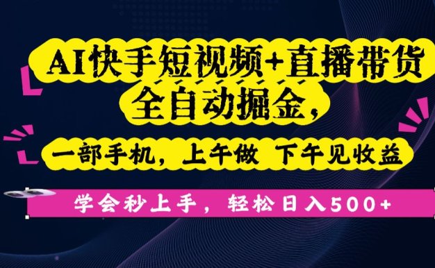 AI快手短视频+直播带货全自动掘金，一部手机，上午做 下午见收益，学会秒上手，轻松日入500+!