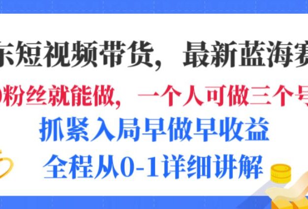 京东短视频带货，最新蓝海赛道，发视频长尾流量，未来几年躺赚被动收益，全程从0-1详细讲解