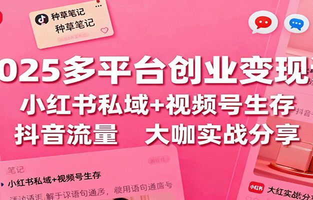 2025多平台创业变现课:小红书私域+视频号生存+抖音流量,大咖实战分享