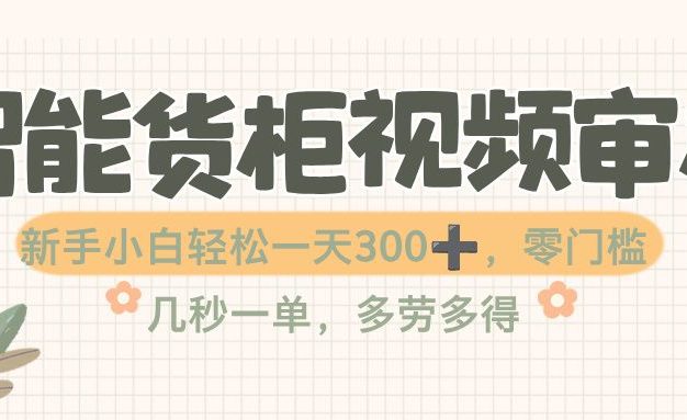 智能货柜视频审核,几秒一单,多劳多得,零门槛,新人小白一天轻松 300+