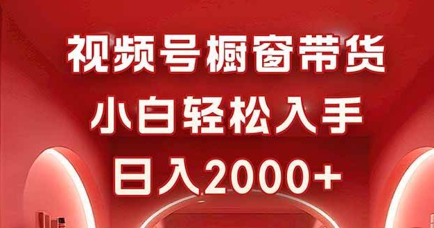 视频号橱窗带货,小白轻松入手,日入2000+