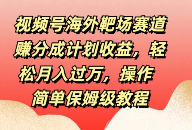 视频号海外靶场赛道赚分成计划收益,轻松月入过万,操作简单保姆级教程