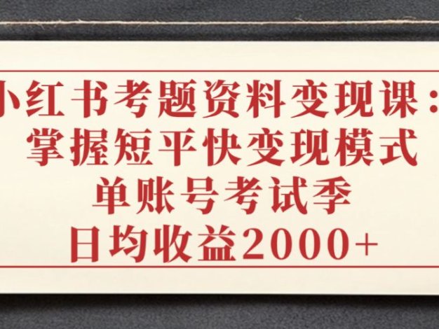 小红书考题资料变现课：掌握短平快变现模式，单账号考试季日均收益2000元