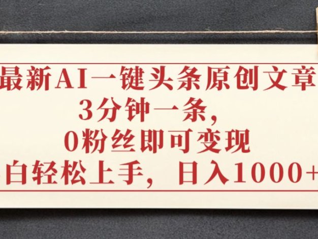 最新AI一键头条原创文章，3分钟一条，0粉丝即可变现，日入1000+
