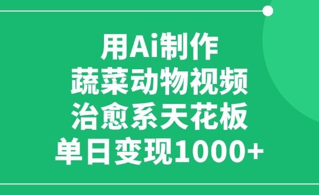利用Ai制作蔬菜动物视频,治愈系天花板,单日变现1000+