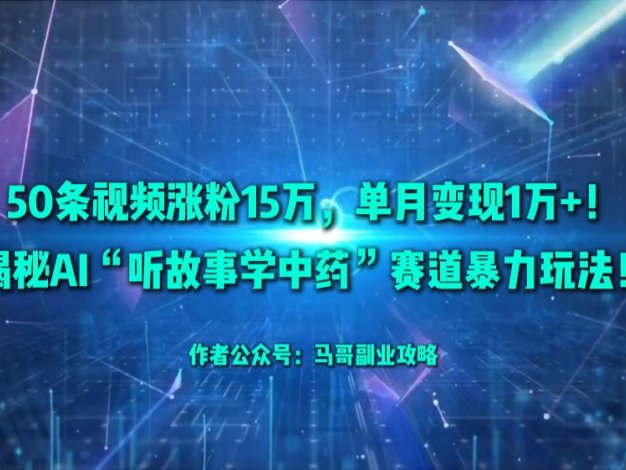 50条视频涨粉15万，单月变现1万+！揭秘AI“听故事学中药”赛道暴力玩法！